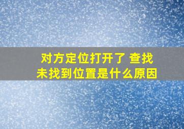 对方定位打开了 查找未找到位置是什么原因